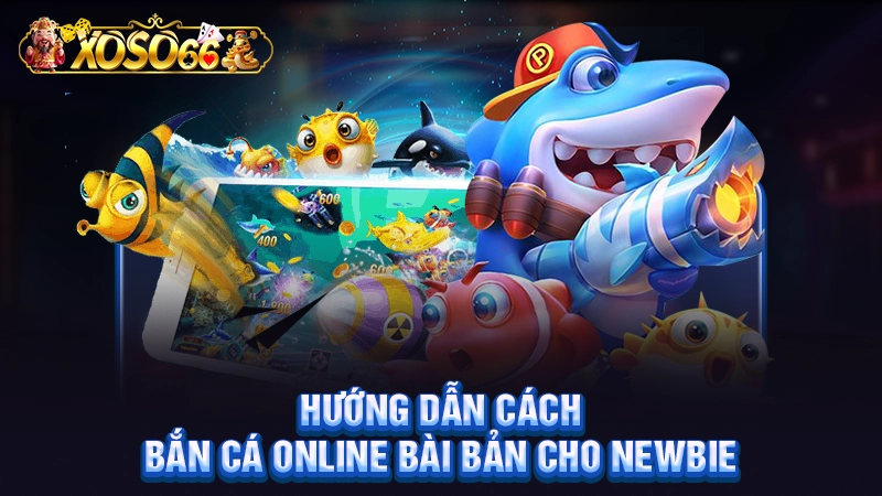 Hướng dẫn cách bắn cá online bài bản cho newbie