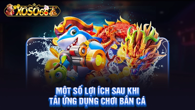 Một số lợi ích sau khi tải ứng dụng chơi bắn cá