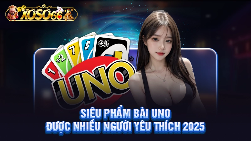 Siêu phẩm bài Uno được nhiều người yêu thích 2025