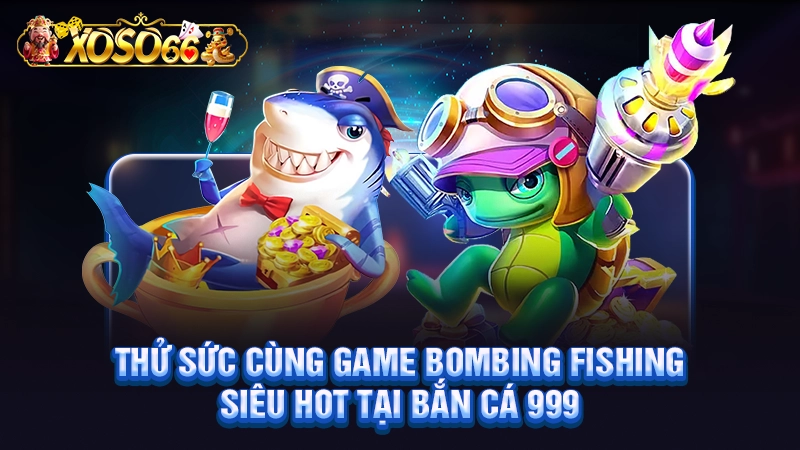 Thử sức cùng game bombing fishing siêu hot tại bắn cá 999