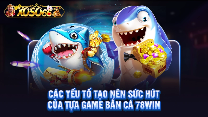 Các yếu tố tạo nên sức hút của tựa game bắn cá 78WIN