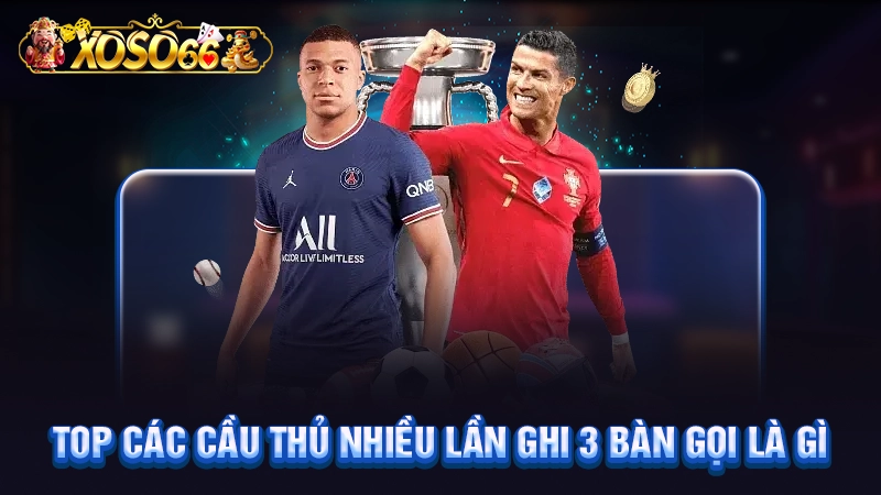 Top các cầu thủ nhiều lần ghi 3 bàn gọi là gì